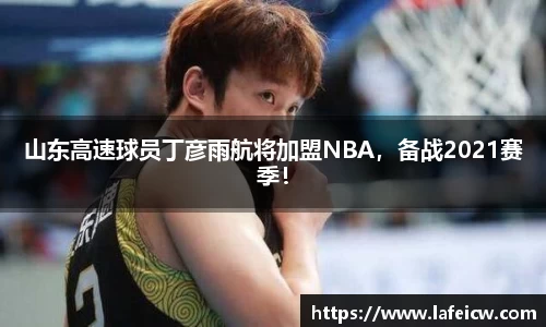 山东高速球员丁彦雨航将加盟NBA,备战2021赛季!