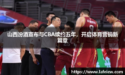 山西汾酒宣布与CBA续约五年，开启体育营销新篇章