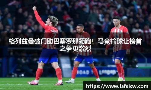 格列兹曼破门助巴塞罗那领跑！马竞输球让榜首之争更激烈
