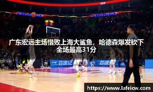 广东宏远主场惜败上海大鲨鱼，哈德森爆发砍下全场最高31分