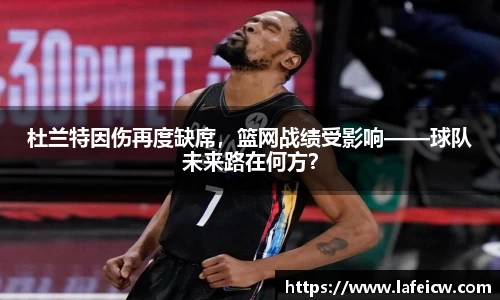 杜兰特因伤再度缺席，篮网战绩受影响——球队未来路在何方？