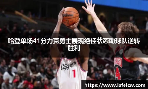 哈登单场41分力克勇士展现绝佳状态助球队逆转胜利