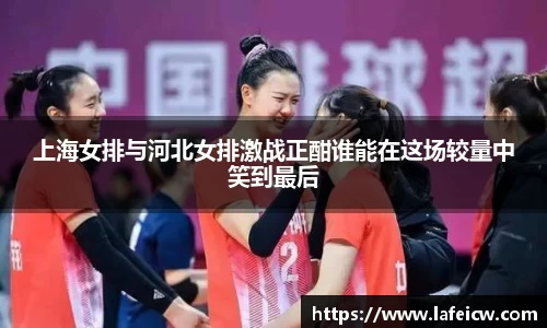 上海女排与河北女排激战正酣谁能在这场较量中笑到最后