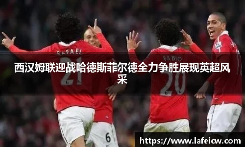 西汉姆联迎战哈德斯菲尔德全力争胜展现英超风采