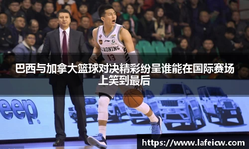 巴西与加拿大篮球对决精彩纷呈谁能在国际赛场上笑到最后