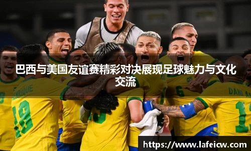 巴西与美国友谊赛精彩对决展现足球魅力与文化交流