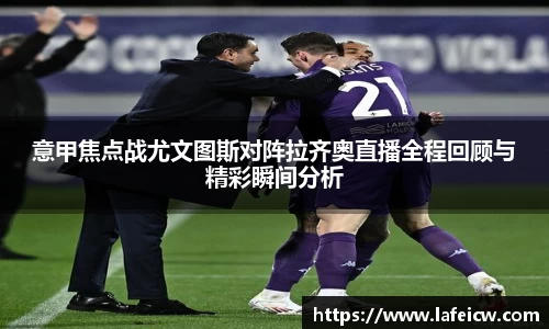 意甲焦点战尤文图斯对阵拉齐奥直播全程回顾与精彩瞬间分析