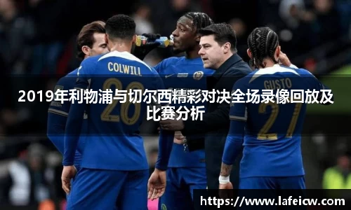 2019年利物浦与切尔西精彩对决全场录像回放及比赛分析