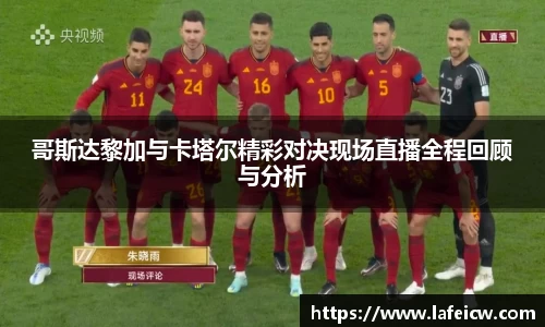哥斯达黎加与卡塔尔精彩对决现场直播全程回顾与分析