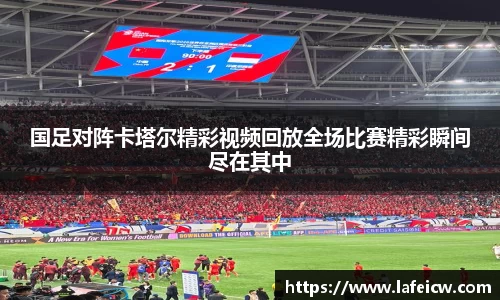国足对阵卡塔尔精彩视频回放全场比赛精彩瞬间尽在其中