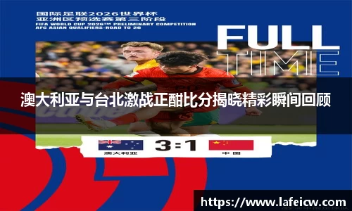澳大利亚与台北激战正酣比分揭晓精彩瞬间回顾