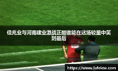 佳兆业与河南建业激战正酣谁能在这场较量中笑到最后