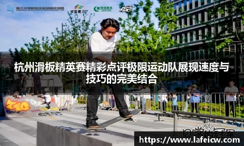 杭州滑板精英赛精彩点评极限运动队展现速度与技巧的完美结合