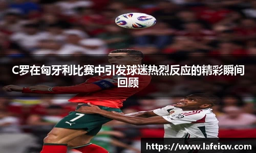 beats365C罗在匈牙利比赛中引发球迷热烈反应的精彩瞬间回顾